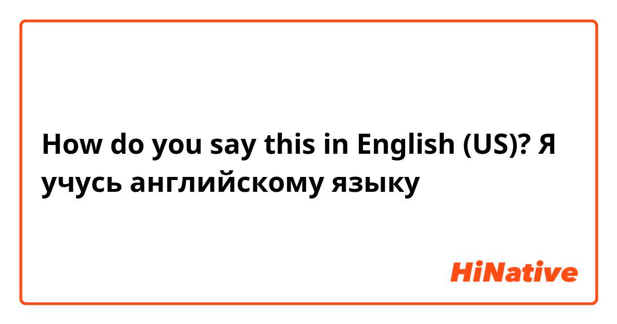 How do you say this in English (US)? Я учусь английскому языку 