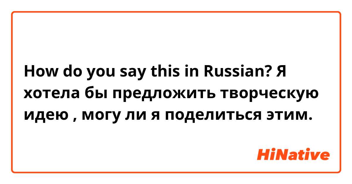 How do you say this in Russian? Я хотела бы предложить творческую идею , могу ли я  поделиться этим. 