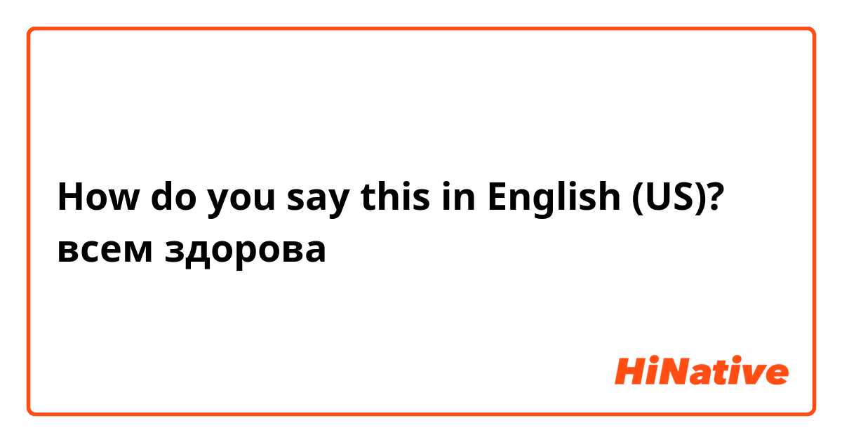 How do you say this in English (US)? всем здорова 
