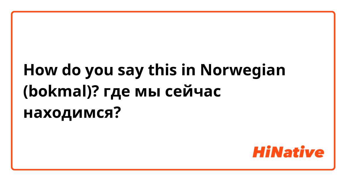 How do you say this in Norwegian (bokmal)? где мы сейчас находимся?