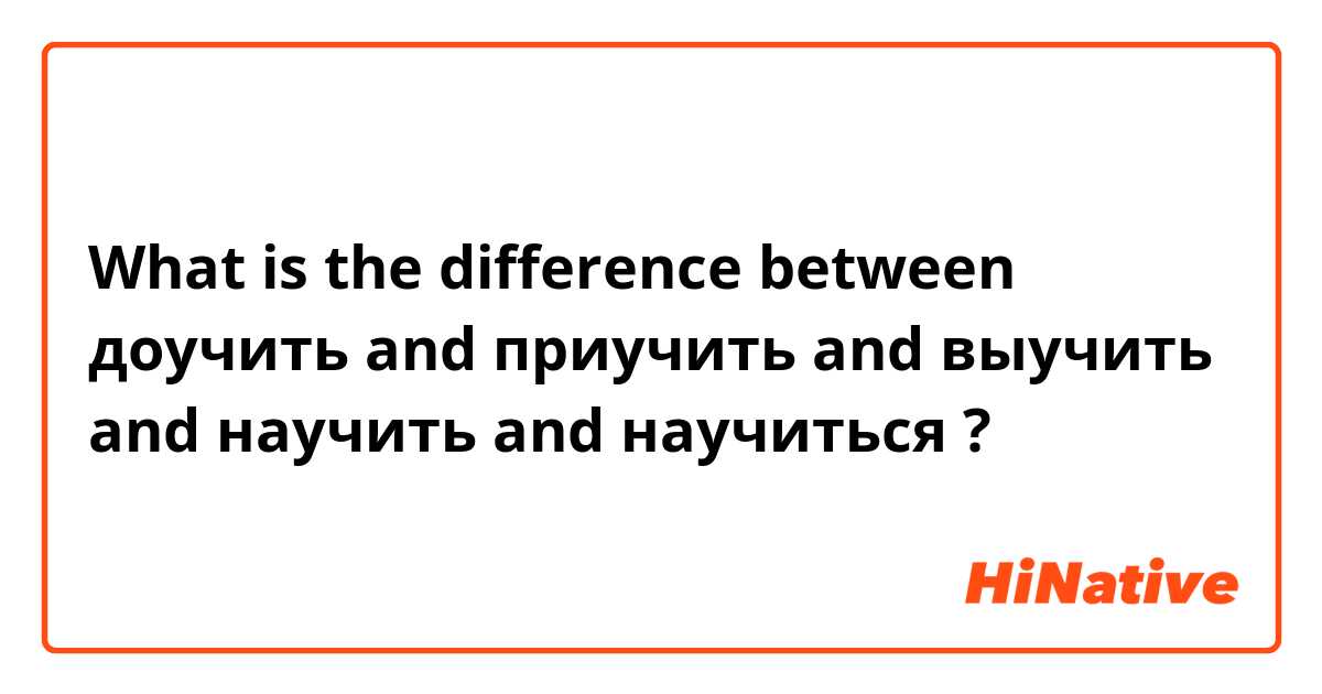 What is the difference between доучить and приучить  and выучить  and научить  and научиться  ?