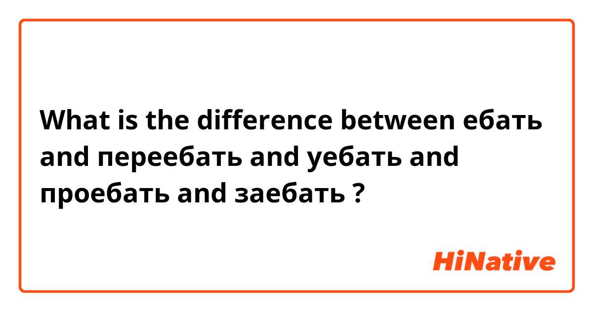 What is the difference between ебать and переебать and уебать and проебать and заебать ?