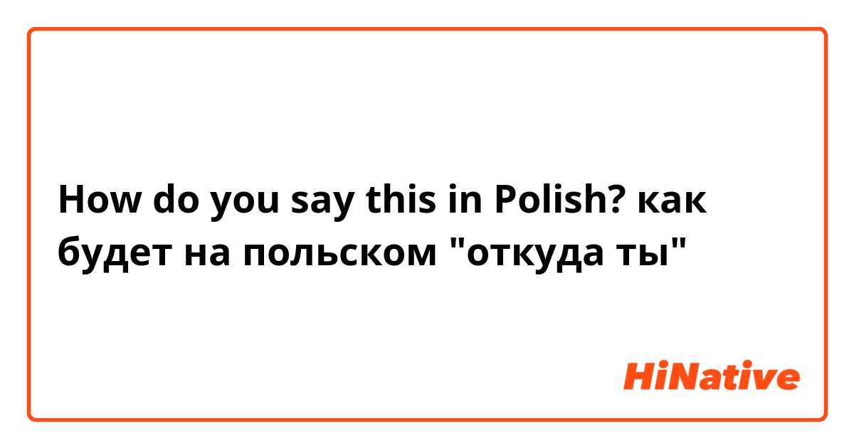 How do you say this in Polish? как будет на польском "откуда ты"