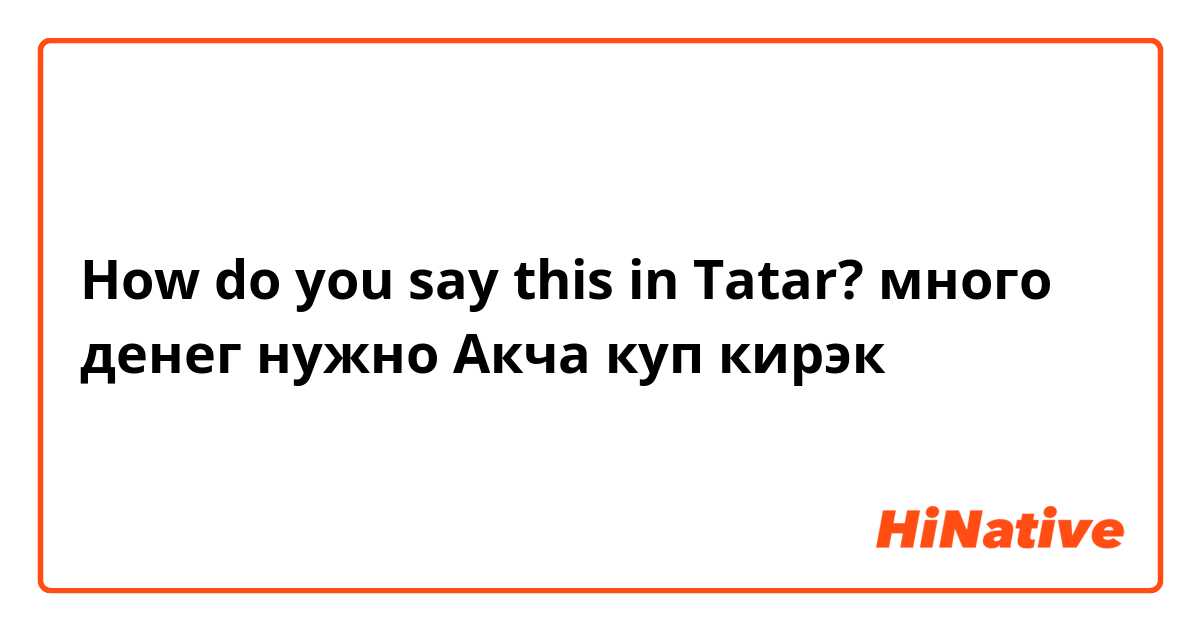How do you say this in Tatar? много денег нужно Акча куп кирэк