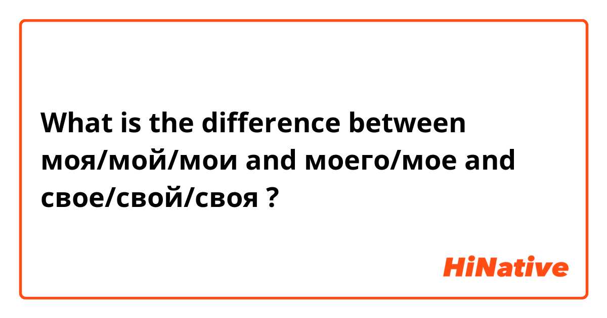What is the difference between моя/мой/мои and моего/мое and свое/свой/своя ?
