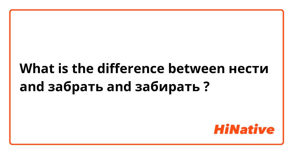 What is the difference between нести and забрать and забирать ?