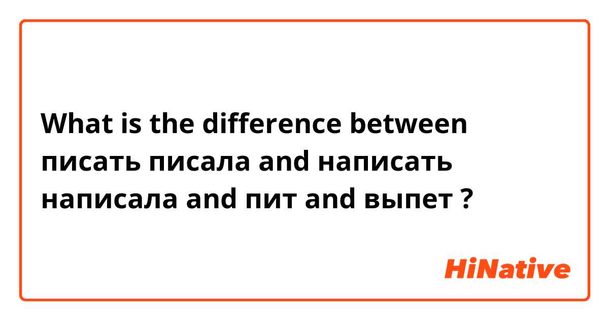 What is the difference between писать писала and написать написала  and пит and выпет  ?