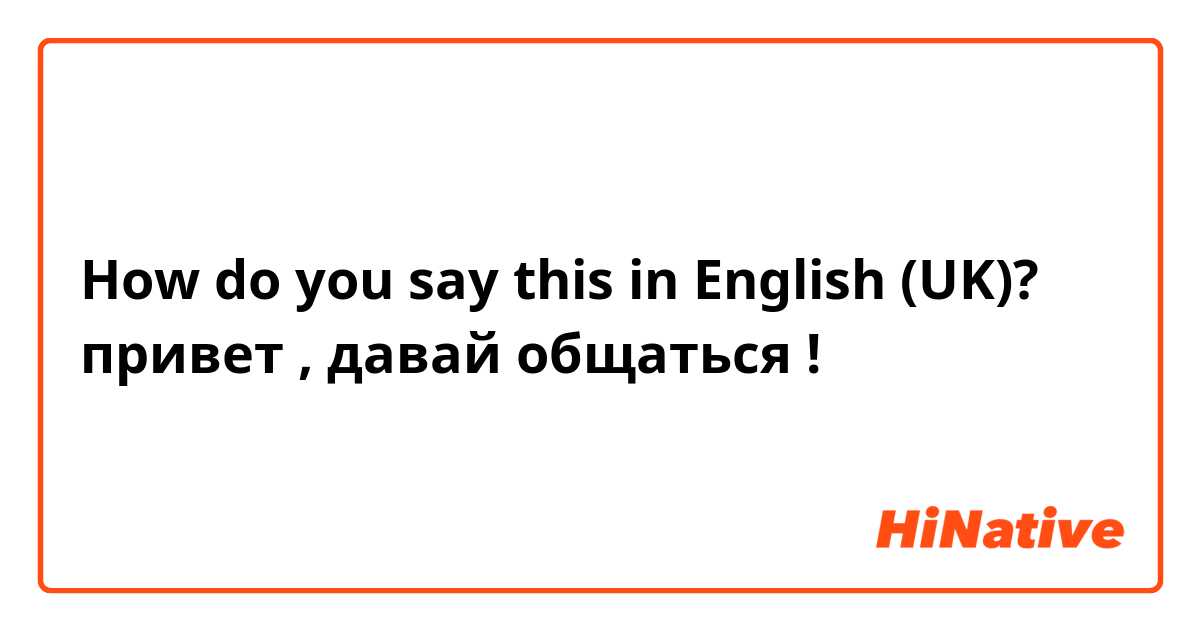 How do you say this in English (UK)? привет , давай общаться !
