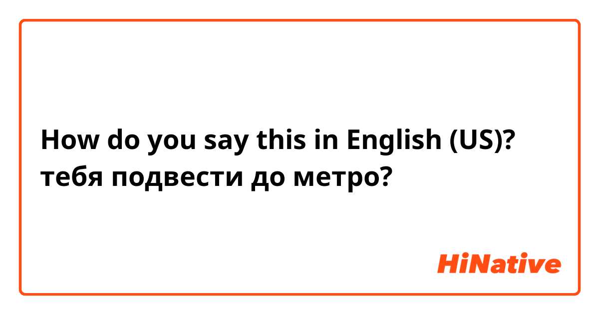 How do you say this in English (US)? тебя подвести до метро?