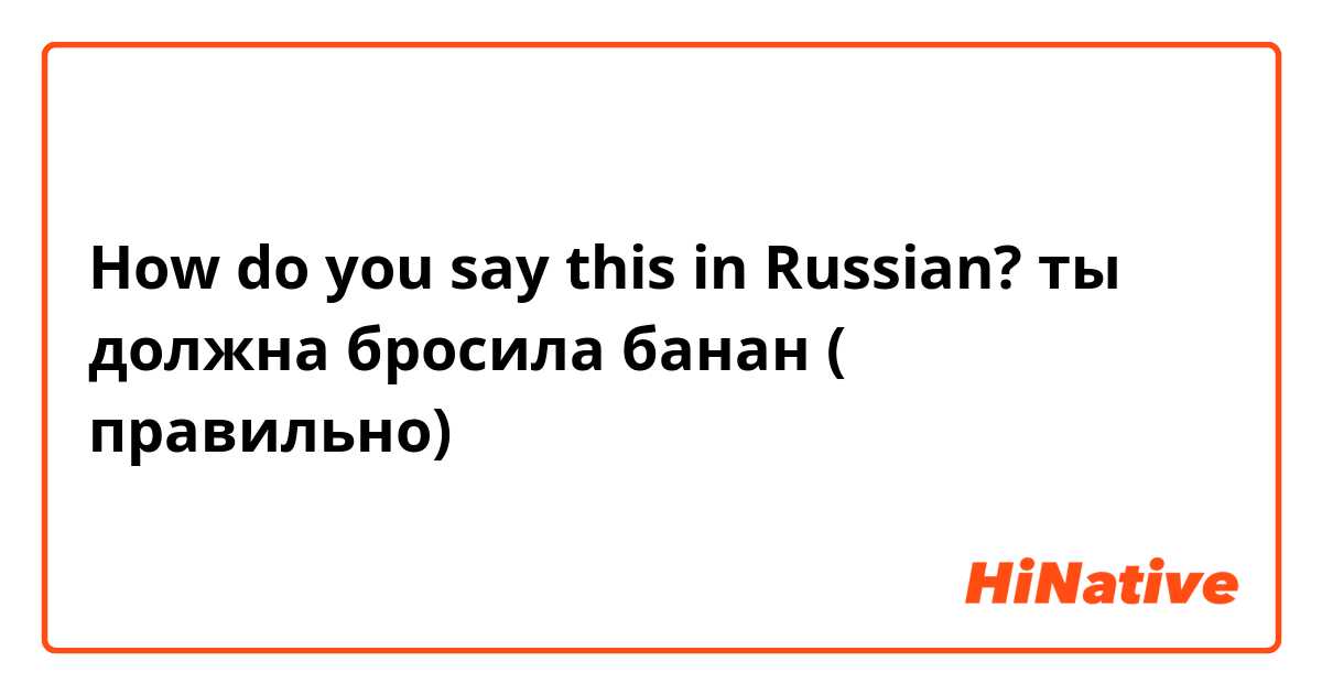 How do you say this in Russian? ты должна бросила банан ( правильно) 