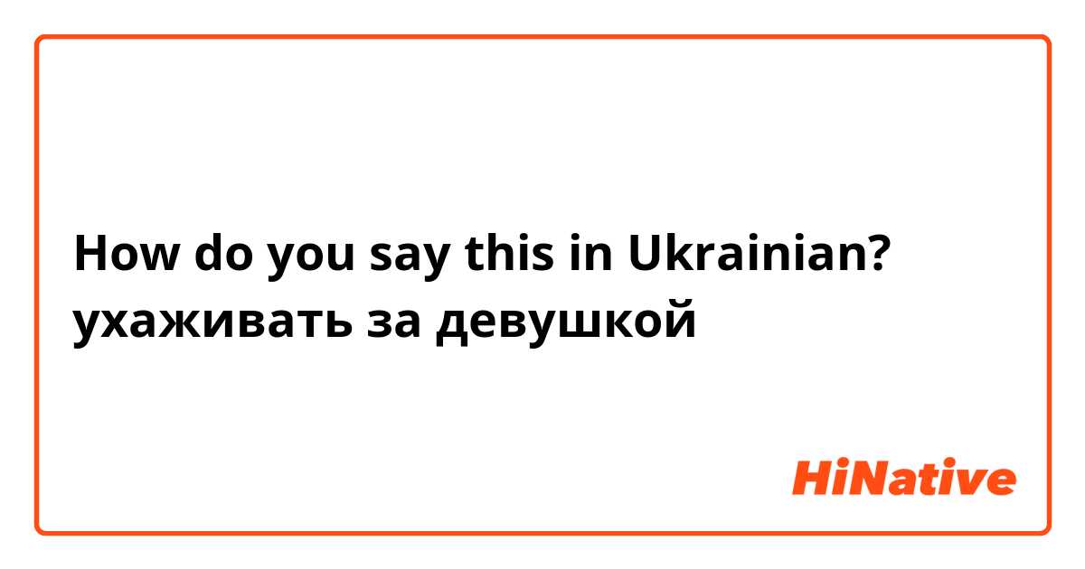 How do you say this in Ukrainian? ухаживать за девушкой