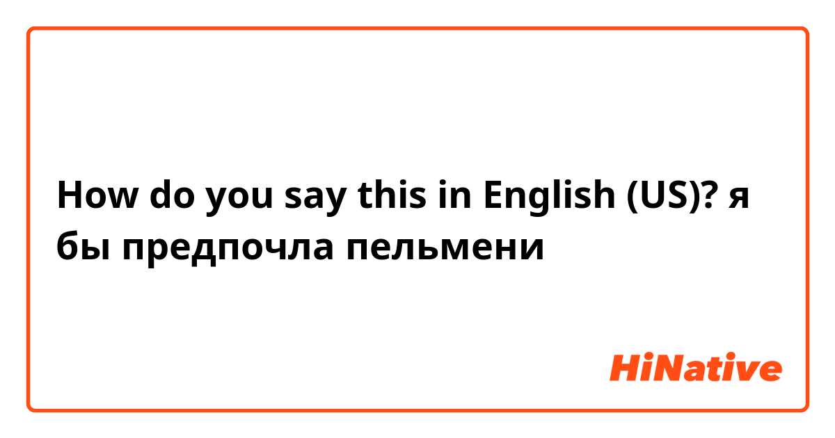 How do you say this in English (US)? я бы предпочла пельмени
