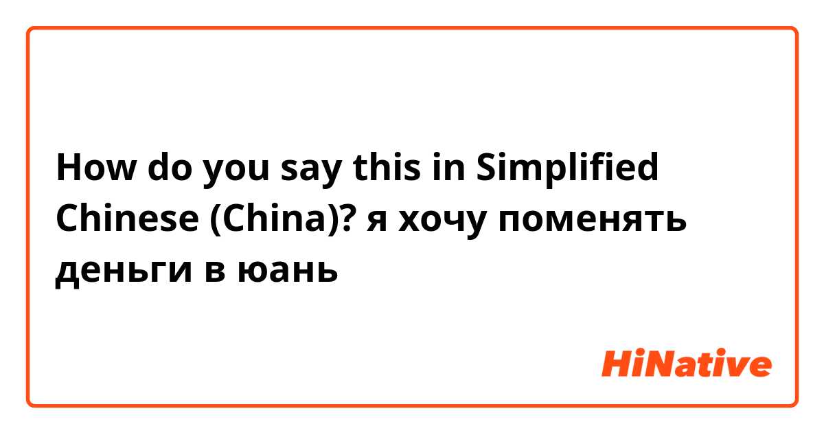 How do you say this in Simplified Chinese (China)? я хочу поменять деньги в юань