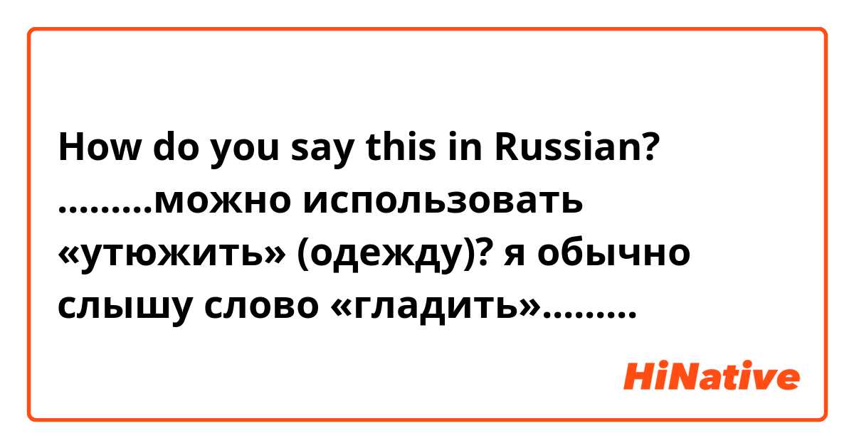 How do you say this in Russian? .........можно использовать «утюжить» (одежду)? я обычно слышу слово «гладить».........