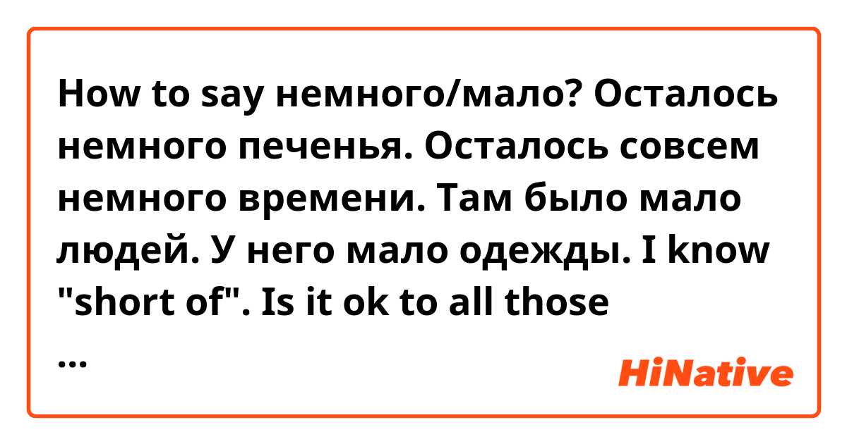How to say немного/мало? Осталось немного печенья. Осталось совсем немного времени. Там было мало людей. У него мало одежды.
I know "short of". Is it ok to all those sentences and how alse can I say?