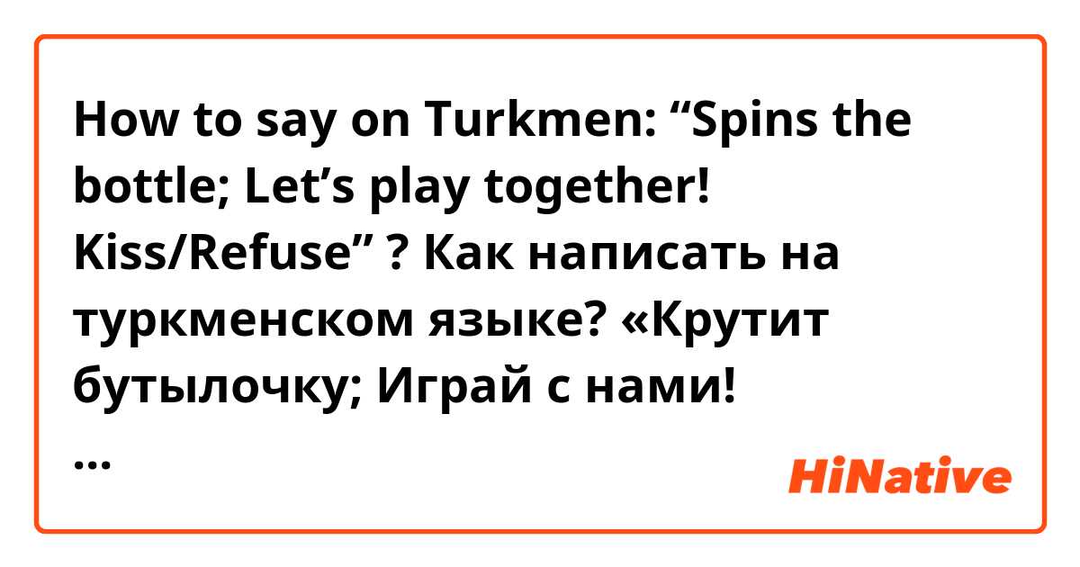 How to say on Turkmen: “Spins the bottle; Let’s play together! Kiss/Refuse” ?

Как написать на туркменском языке?
«Крутит бутылочку; Играй с нами! Поцеловать; Отказаться» 