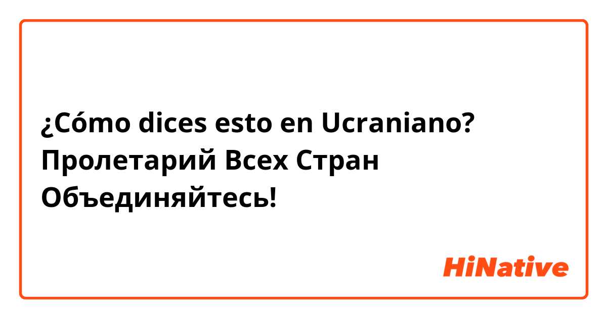 ¿Cómo dices esto en Ucraniano? Пролетарий Всех Стран Объединяйтесь!
