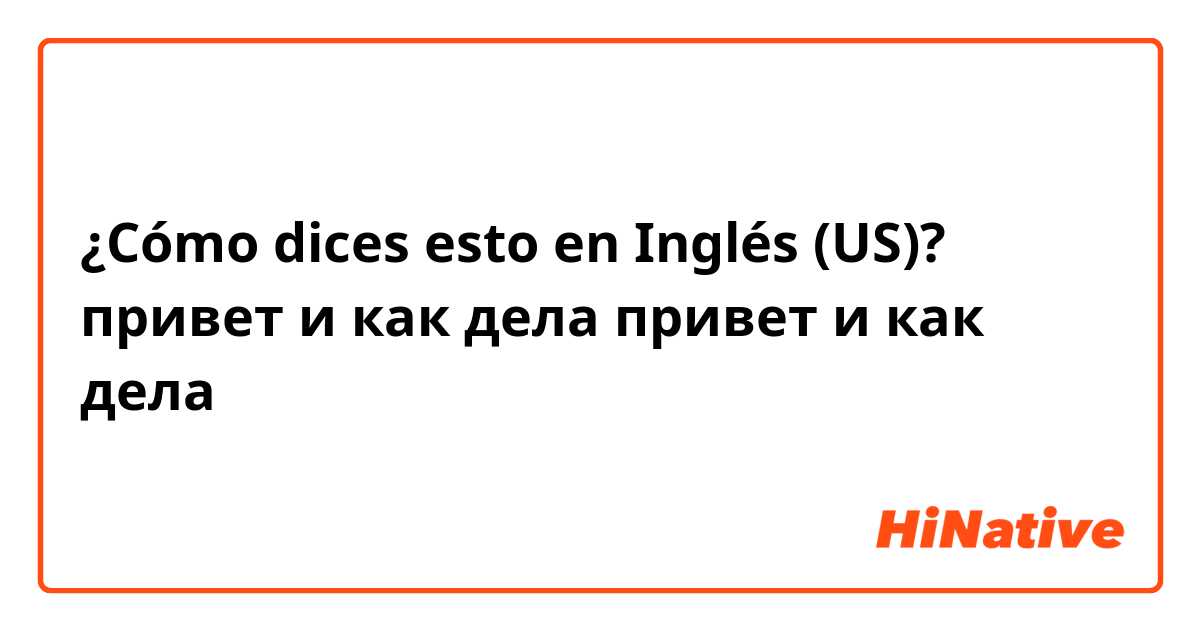 ¿Cómo dices esto en Inglés (US)? привет и как дела
привет и как дела