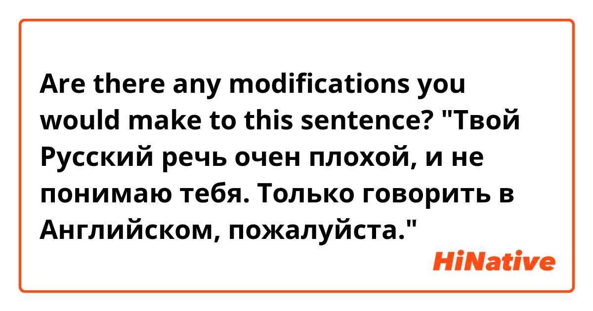 Are there any modifications you would make to this sentence?


"Твой Русский речь очен плохой, и не понимаю тебя. Только говорить в Английском, пожалуйста."