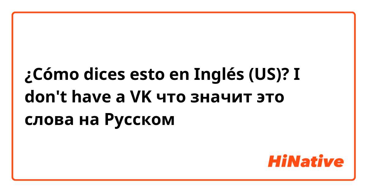 ¿Cómo dices esto en Inglés (US)? I don't have a VK что значит это слова на Русском
