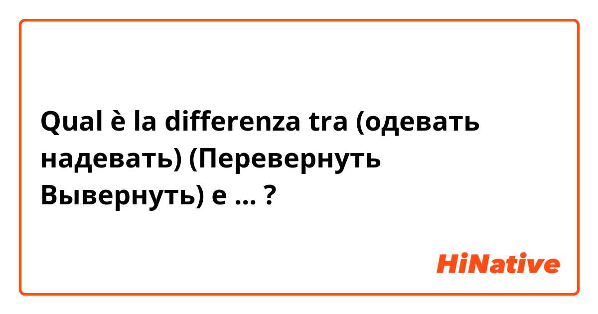 Qual è la differenza tra  (одевать  надевать) 

(Перевернуть Вывернуть) e ... ?