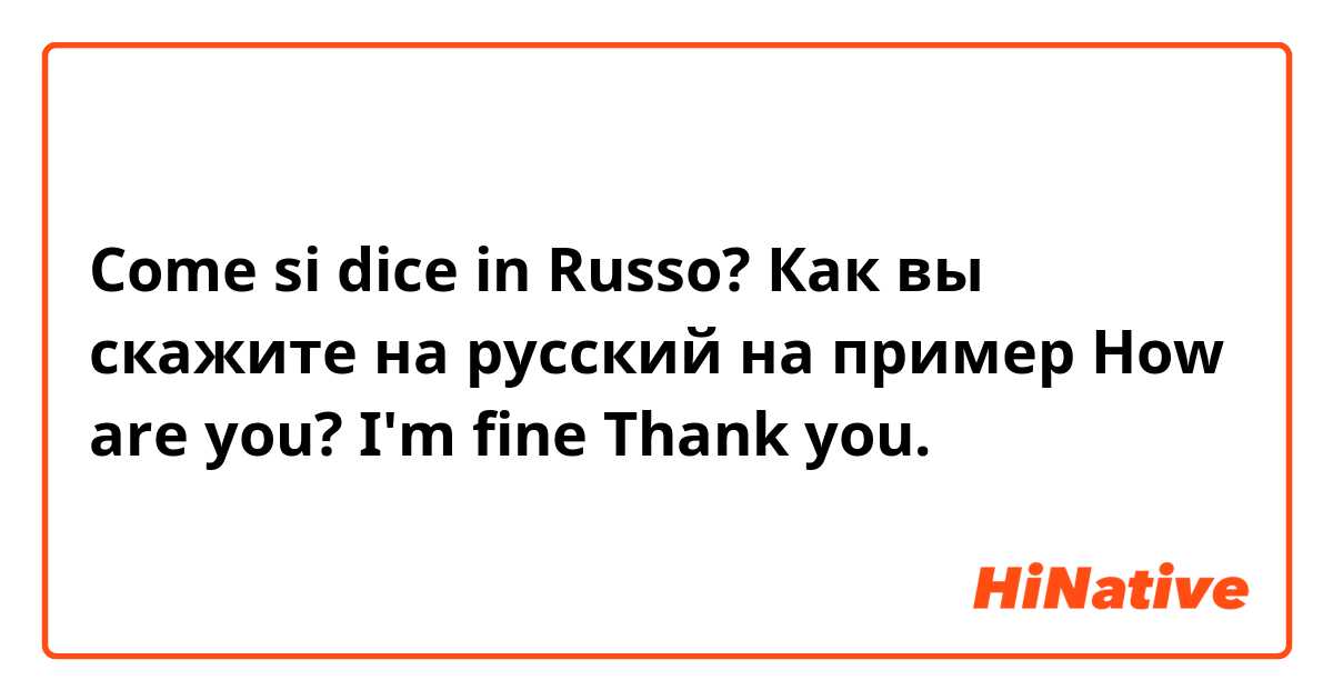 Come si dice in Russo? Как вы скажите на русский на пример How are you? I'm fine Thank you.