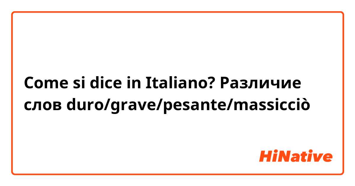 Come si dice in Italiano? Различие слов duro/grave/pesante/massicciò 
