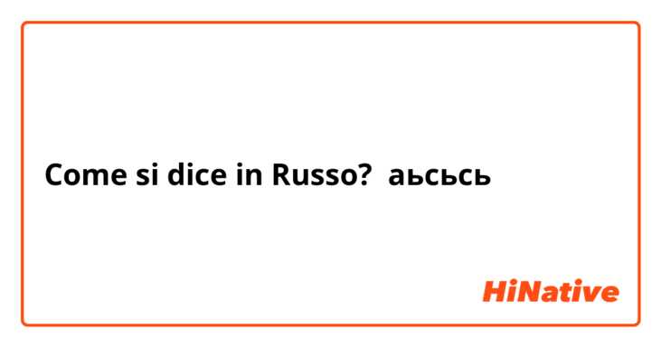 Come si dice in Russo? аьсьсь