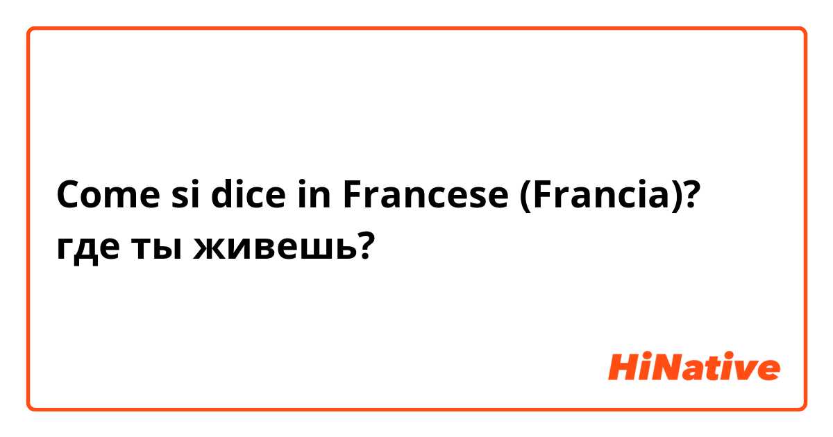 Come si dice in Francese (Francia)? где ты живешь? 