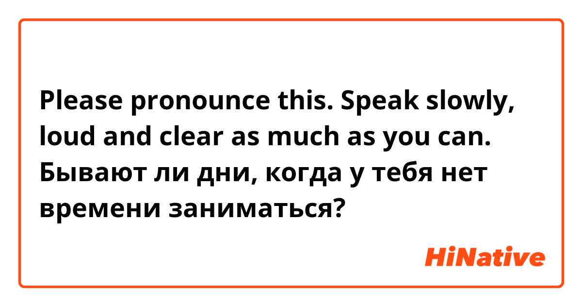 Please pronounce this. Speak slowly, loud and clear as much as you can.
⬇️
Бывают ли дни, когда у тебя нет времени заниматься?