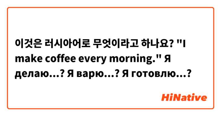 이것은 러시아어로 무엇이라고 하나요? "I make coffee every morning."

Я делаю...? Я варю...? Я готовлю...? 
