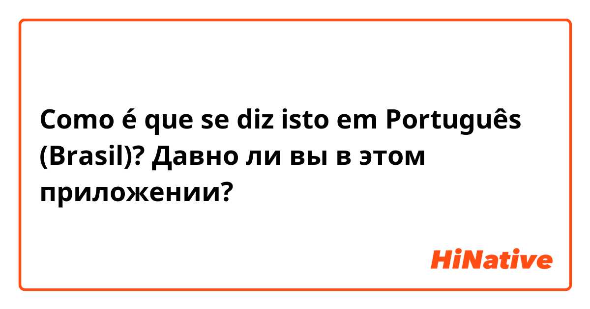 Como é que se diz isto em Português (Brasil)? Давно ли вы в этом приложении? 