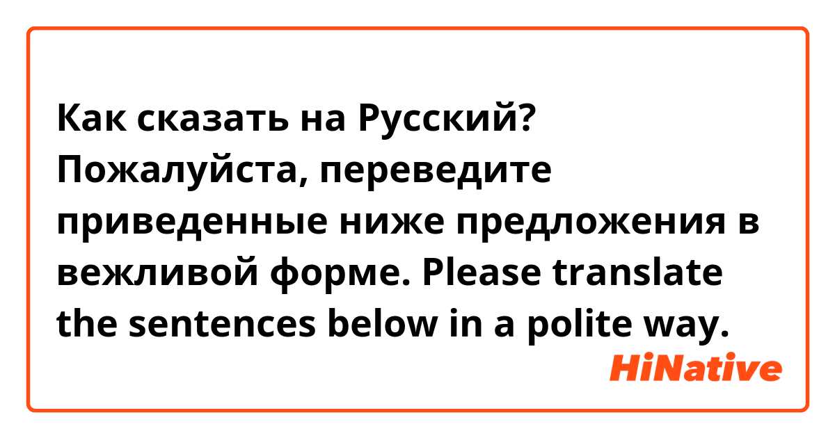 Как сказать на Русский? Пожалуйста, переведите приведенные ниже предложения в вежливой форме.
Please translate the sentences below in a polite way.