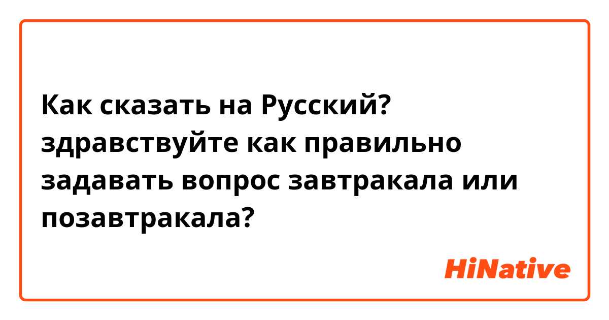 Как сказать на Русский? здравствуйте как правильно задавать вопрос завтракала или позавтракала?