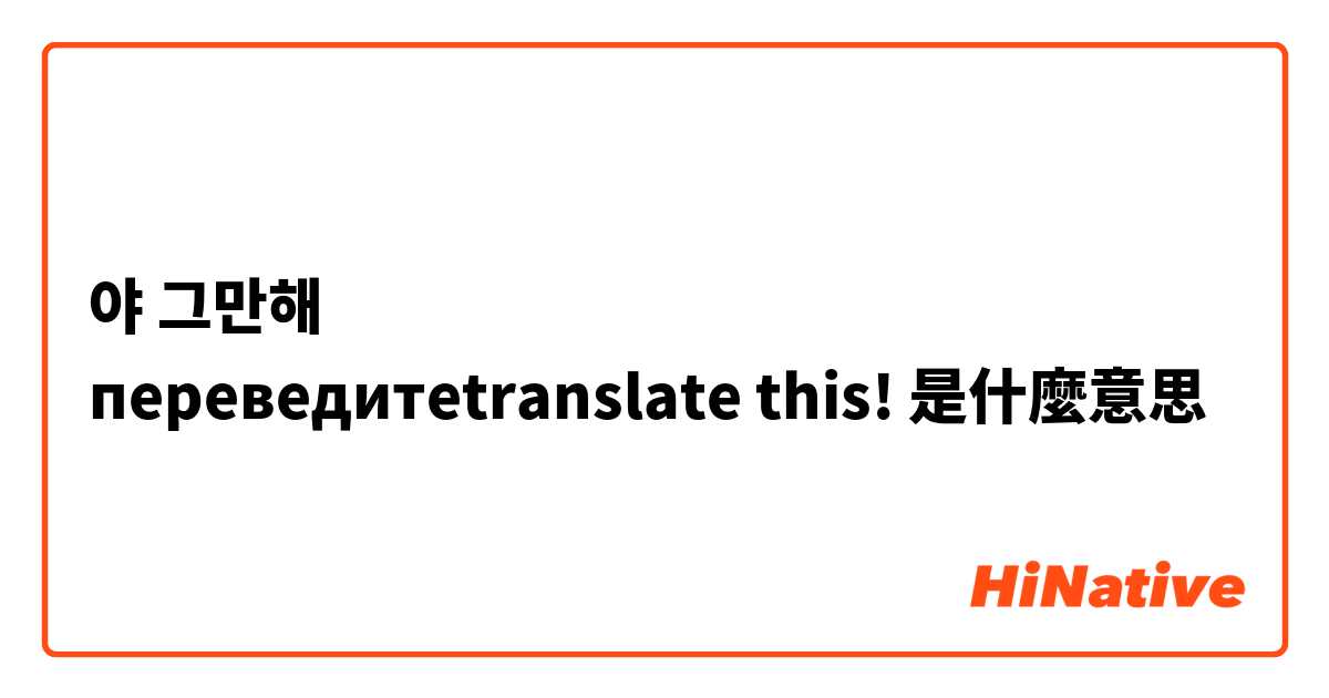야 그만해 
переведите\translate this! 是什麼意思