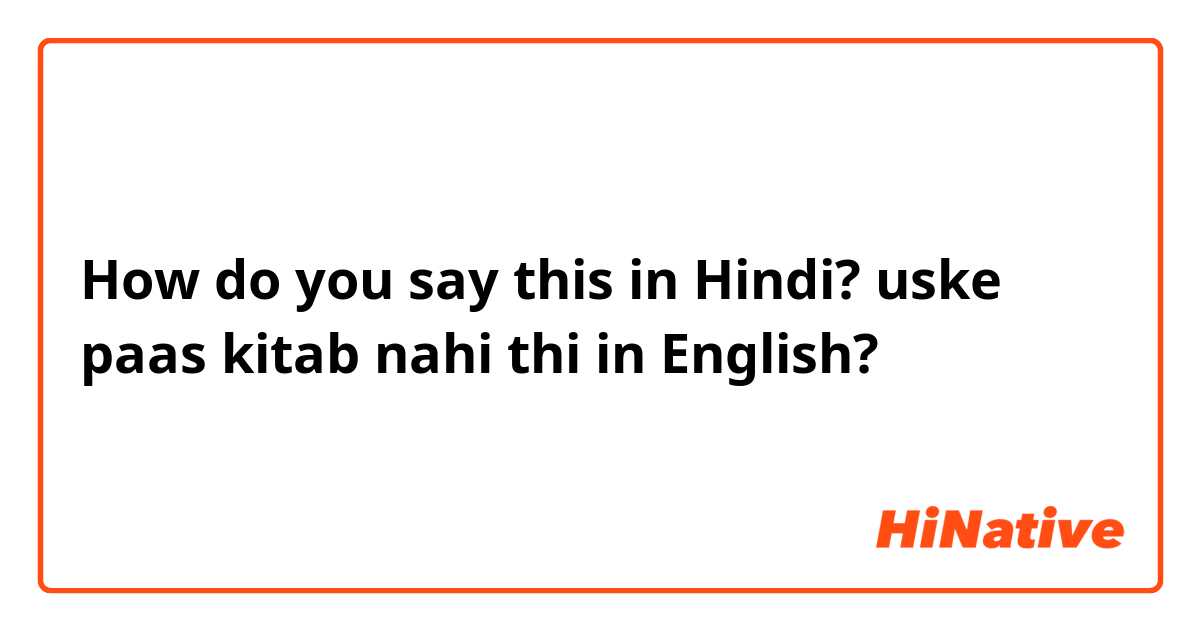 How do you say this in Hindi? uske paas kitab nahi thi in English? 