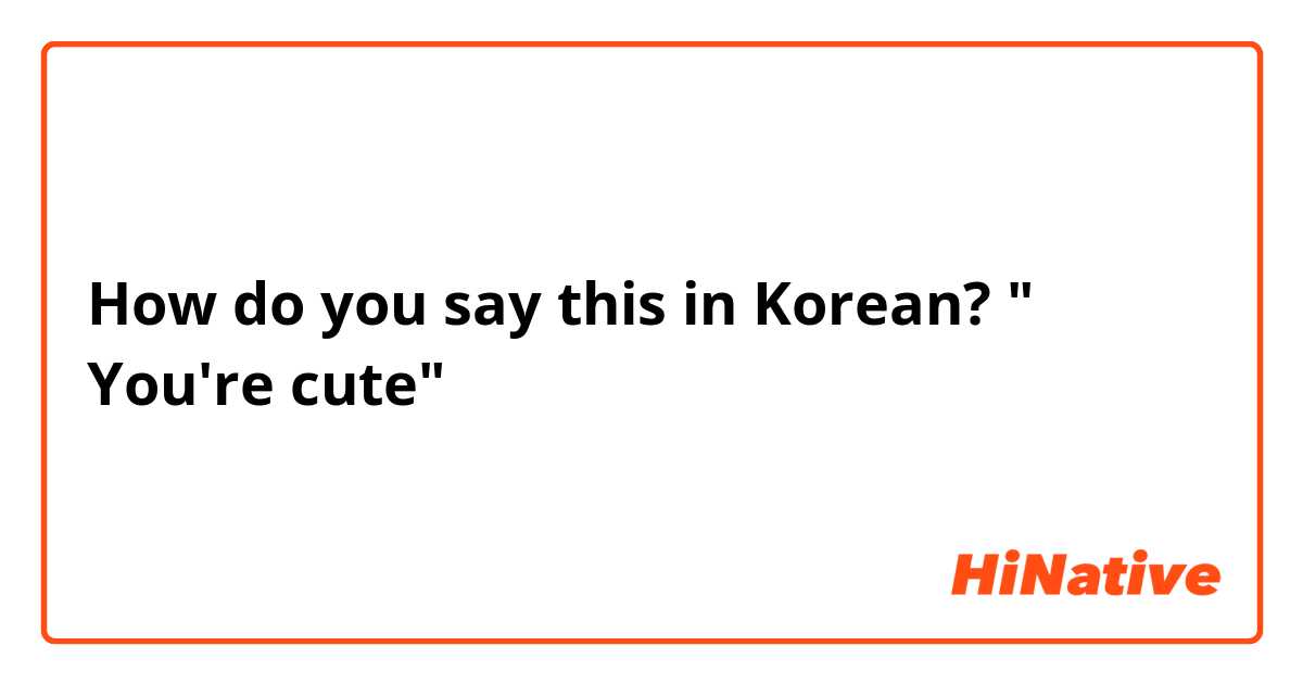 How do you say this in Korean? " You're cute"