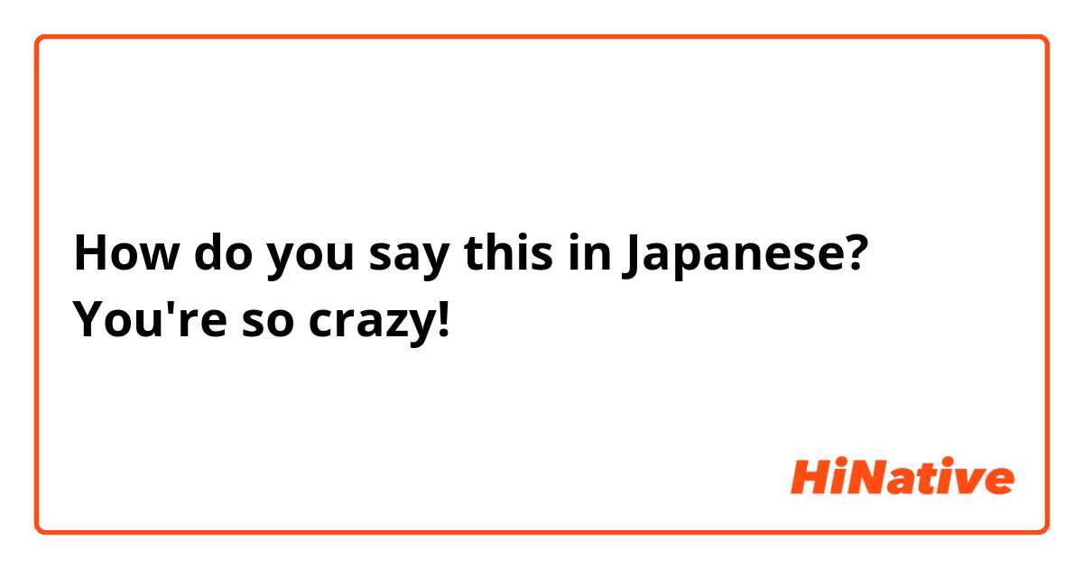 How do you say this in Japanese? You're so crazy!