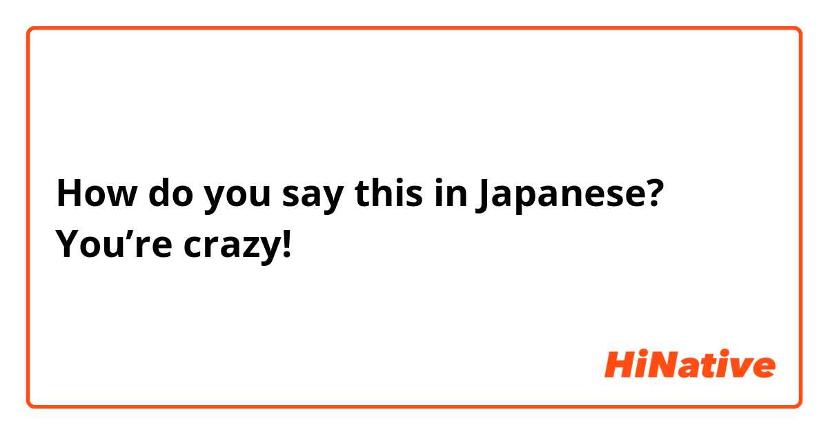 How do you say this in Japanese? You’re crazy!