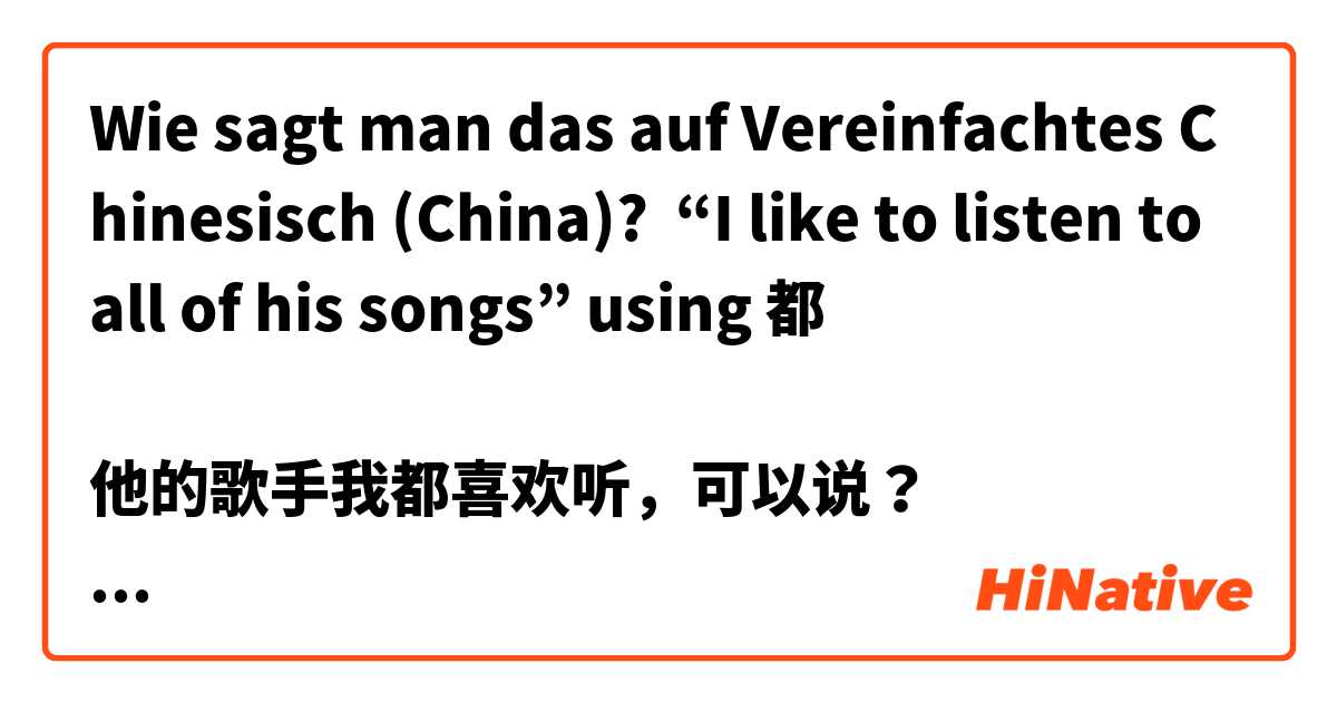 Wie sagt man das auf Vereinfachtes Chinesisch (China)? “I like to listen to all of his songs” using 都

他的歌手我都喜欢听，可以说？
我喜欢听都他的歌手，这句子呢？