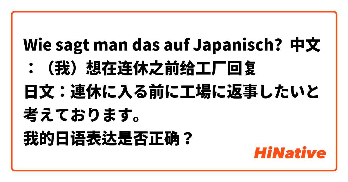 Wie sagt man das auf Japanisch? 中文：（我）想在连休之前给工厂回复
日文：連休に入る前に工場に返事したいと考えております。
我的日语表达是否正确？