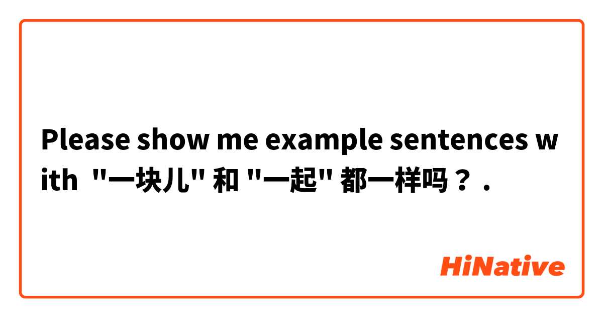 Please show me example sentences with "一块儿" 和 "一起" 都一样吗？.