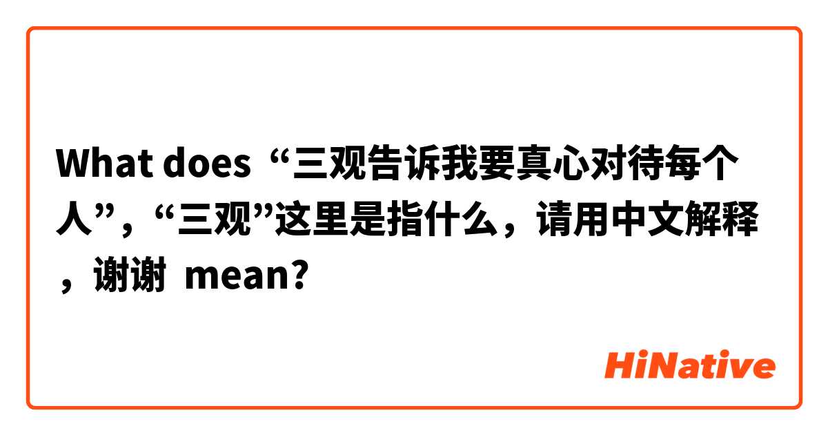 What does “三观告诉我要真心对待每个人”，“三观”这里是指什么，请用中文解释，谢谢 mean?