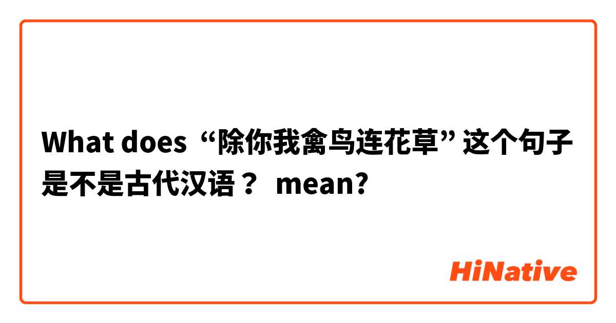 What does “除你我禽鸟连花草” 这个句子是不是古代汉语？ mean?