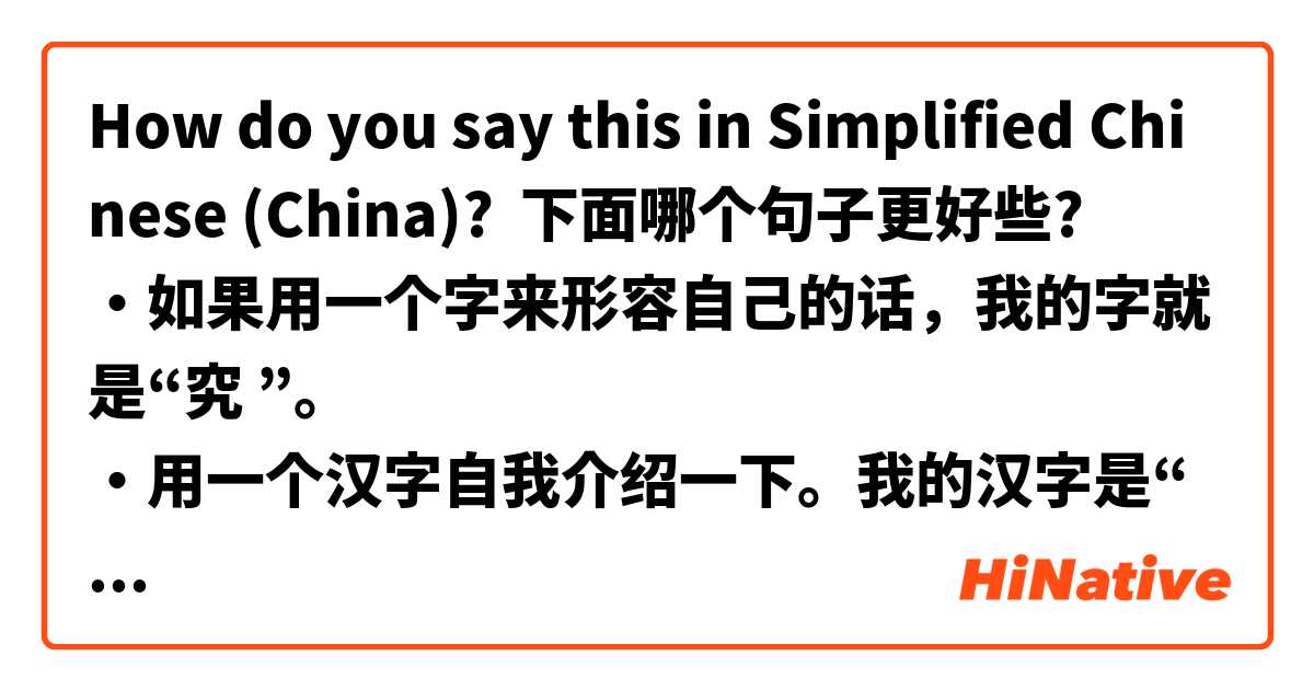 How do you say this in Simplified Chinese (China)? 下面哪个句子更好些?
・如果用一个字来形容自己的话，我的字就是“究 ”。
・用一个汉字自我介绍一下。我的汉字是“ 究”。
