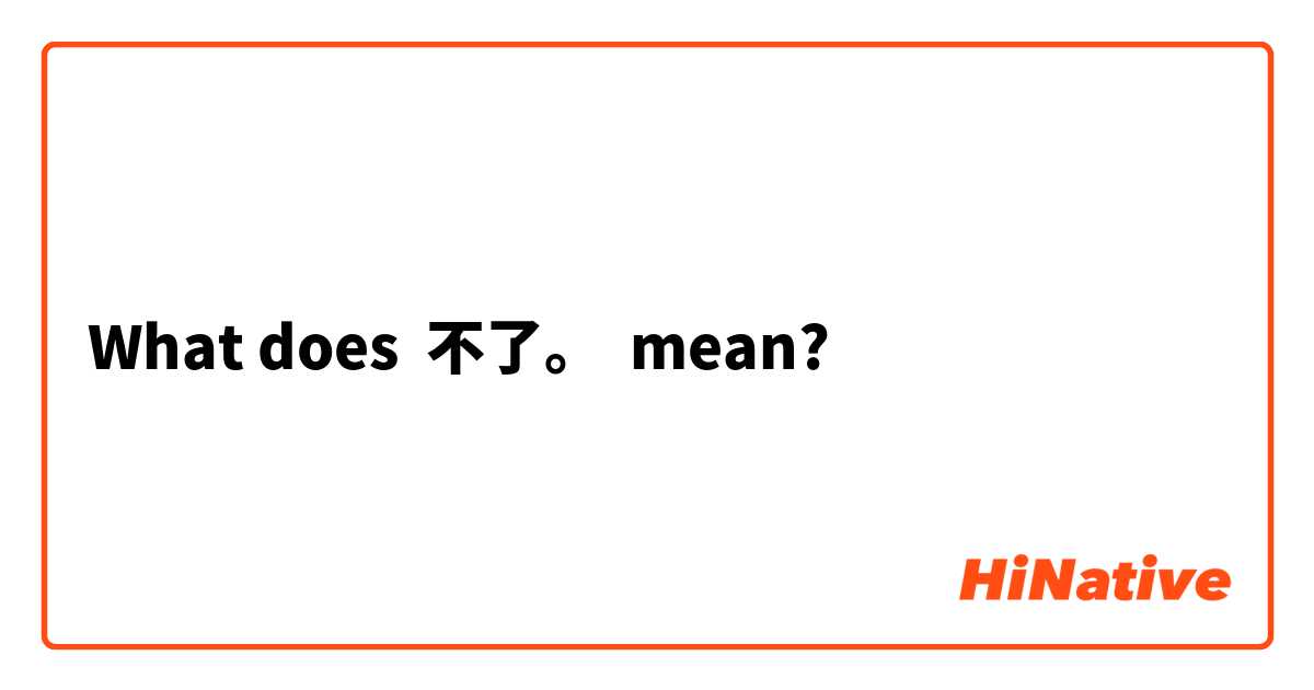 What does 不了。 mean?