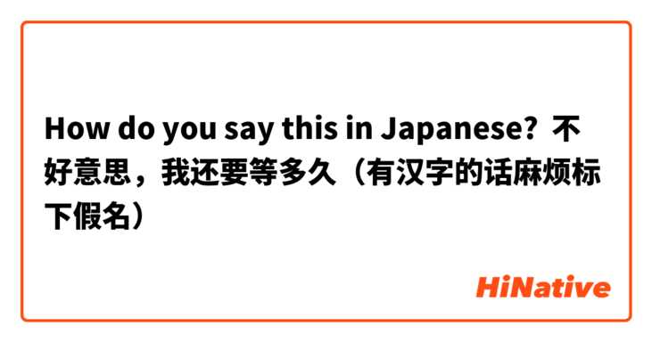 How do you say this in Japanese? 不好意思，我还要等多久（有汉字的话麻烦标下假名）