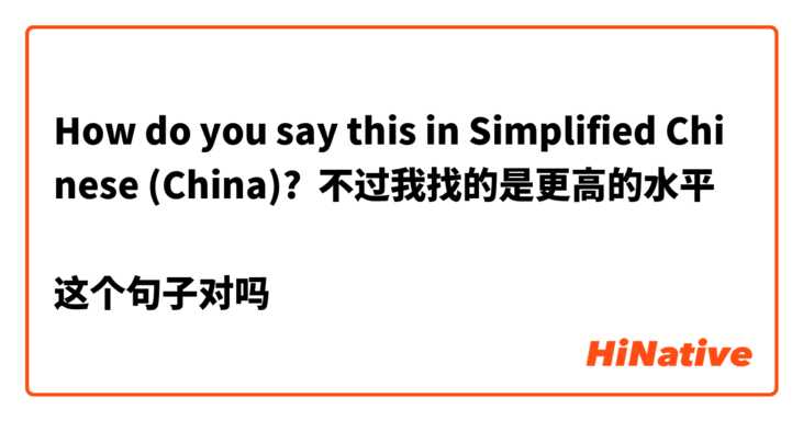 How do you say this in Simplified Chinese (China)? 不过我找的是更高的水平

这个句子对吗