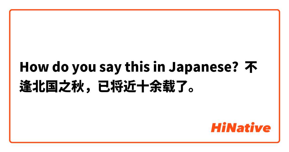 How do you say this in Japanese? 不逢北国之秋，已将近十余载了。