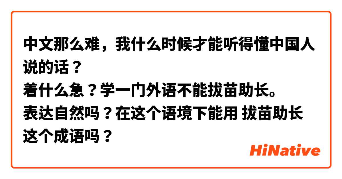 中文那么难，我什么时候才能听得懂中国人说的话？
着什么急？学一门外语不能拔苗助长。
表达自然吗？在这个语境下能用 拔苗助长 这个成语吗？